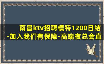 南昌ktv招聘模特1200日结-加入我们有保障-高端夜总会直